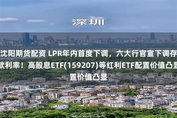 沈阳期货配资 LPR年内首度下调，六大行官宣下调存款利率！高股息ETF(159207)等红利ETF配置价值凸显