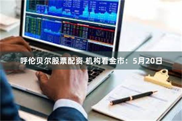 呼伦贝尔股票配资 机构看金市：5月20日