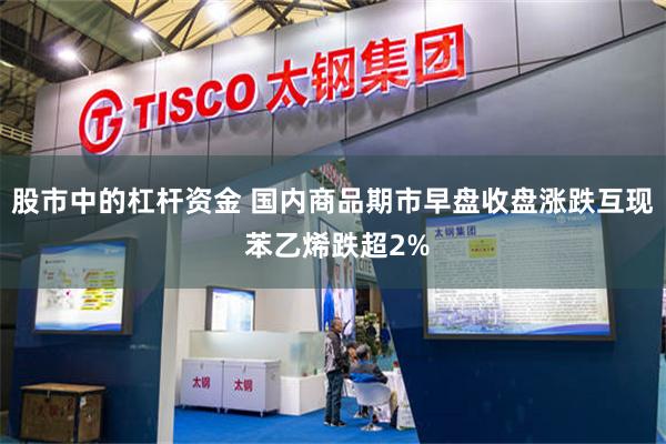 股市中的杠杆资金 国内商品期市早盘收盘涨跌互现 苯乙烯跌超2%