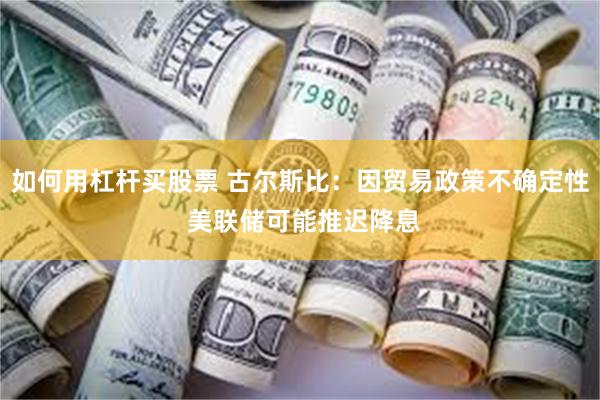 如何用杠杆买股票 古尔斯比：因贸易政策不确定性 美联储可能推迟降息