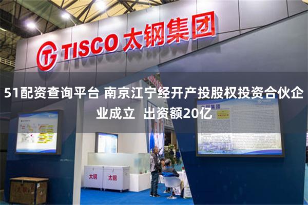 51配资查询平台 南京江宁经开产投股权投资合伙企业成立  出资额20亿