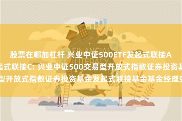 股票在哪加杠杆 兴业中证500ETF发起式联接A,兴业中证500ETF发起式联接C: 兴业中证500交易型开放式指数证券投资基金发起式联接基金基金经理变更公告