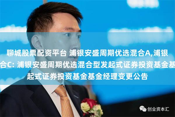 聊城股票配资平台 浦银安盛周期优选混合A,浦银安盛周期优选混合C: 浦银安盛周期优选混合型发起式证券投资基金基金经理变更公告