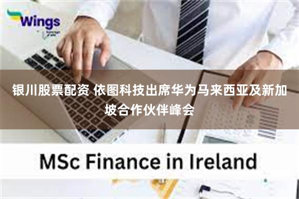 银川股票配资 依图科技出席华为马来西亚及新加坡合作伙伴峰会