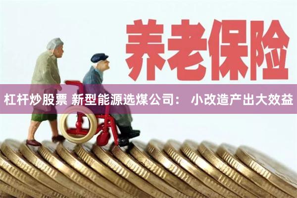 杠杆炒股票 新型能源选煤公司： 小改造产出大效益