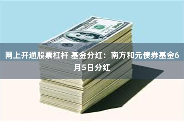 网上开通股票杠杆 基金分红：南方和元债券基金6月5日分红