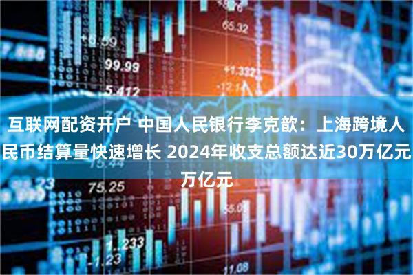 互联网配资开户 中国人民银行李克歆：上海跨境人民币结算量快速增长 2024年收支总额达近30万亿元