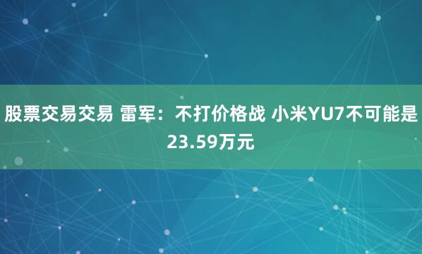 股票交易交易 雷军：不打价格战 小米YU7不可能是23.59万元