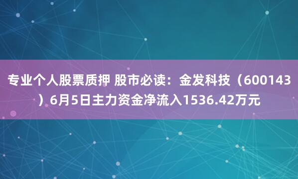 专业个人股票质押 股市必读：金发科技（600143）6月5日主力资金净流入1536.42万元