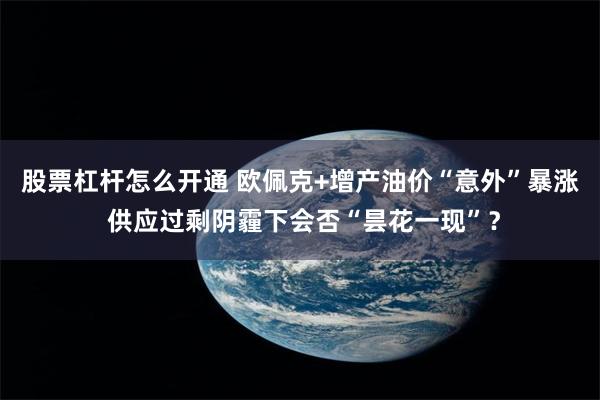 股票杠杆怎么开通 欧佩克+增产油价“意外”暴涨 供应过剩阴霾下会否“昙花一现”？