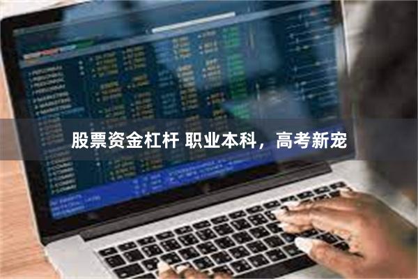 股票资金杠杆 职业本科，高考新宠