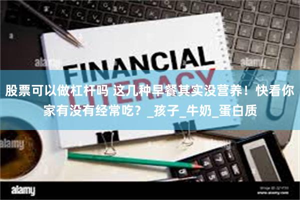 股票可以做杠杆吗 这几种早餐其实没营养！快看你家有没有经常吃？_孩子_牛奶_蛋白质