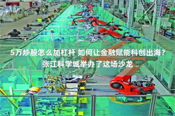 5万炒股怎么加杠杆 如何让金融赋能科创出海？张江科学城举办了这场沙龙