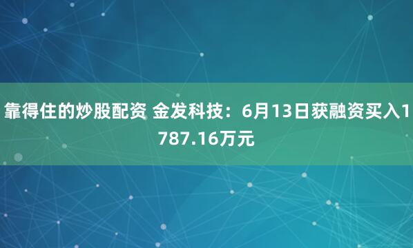 靠得住的炒股配资 金发科技：6月13日获融资买入1787.16万元
