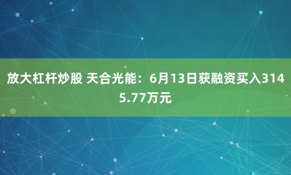放大杠杆炒股 天合光能：6月13日获融资买入3145.77万元