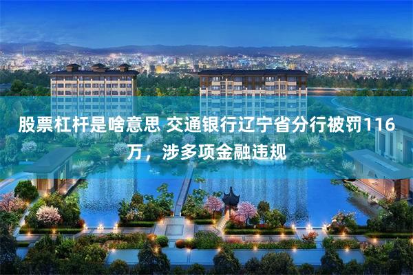 股票杠杆是啥意思 交通银行辽宁省分行被罚116万，涉多项金融违规