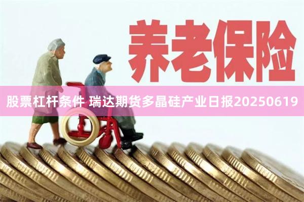 股票杠杆条件 瑞达期货多晶硅产业日报20250619