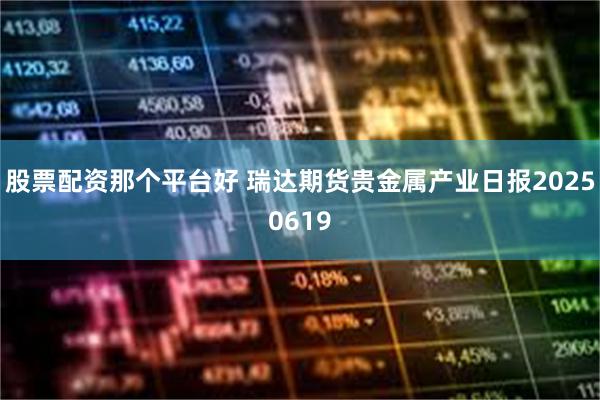 股票配资那个平台好 瑞达期货贵金属产业日报20250619