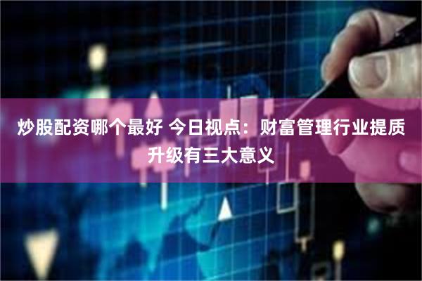 炒股配资哪个最好 今日视点：财富管理行业提质升级有三大意义