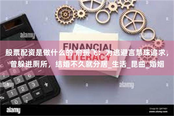 股票配资是做什么的 俞振飞：为逃避言慧珠追求，曾躲进厕所，结婚不久就分居_生活_昆曲_婚姻