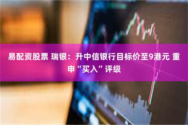 易配资股票 瑞银：升中信银行目标价至9港元 重申“买入”评级