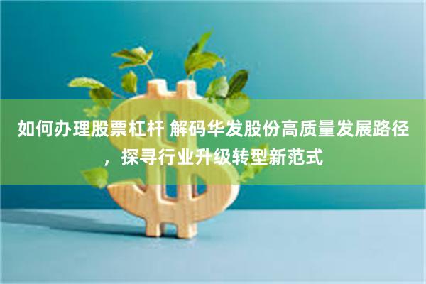 如何办理股票杠杆 解码华发股份高质量发展路径，探寻行业升级转型新范式