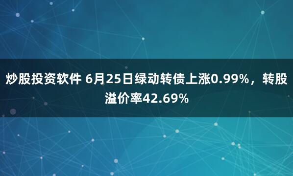 炒股投资软件 6月25日绿动转债上涨0.99%，转股溢价率42.69%