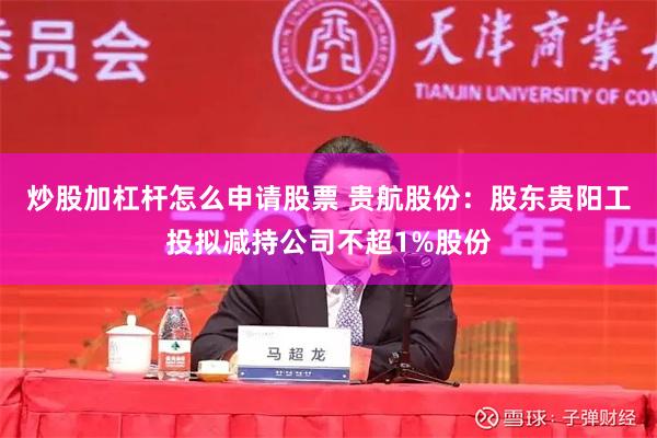 炒股加杠杆怎么申请股票 贵航股份：股东贵阳工投拟减持公司不超1%股份