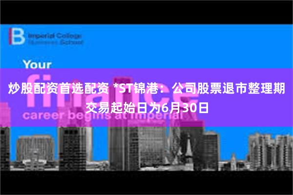 炒股配资首选配资 *ST锦港：公司股票退市整理期交易起始日为6月30日