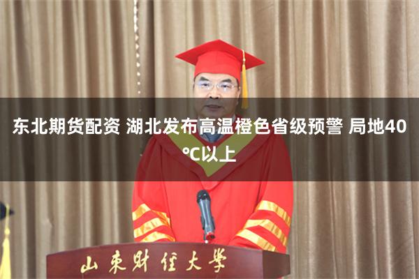 东北期货配资 湖北发布高温橙色省级预警 局地40℃以上