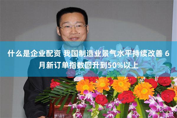 什么是企业配资 我国制造业景气水平持续改善 6月新订单指数回升到50%以上