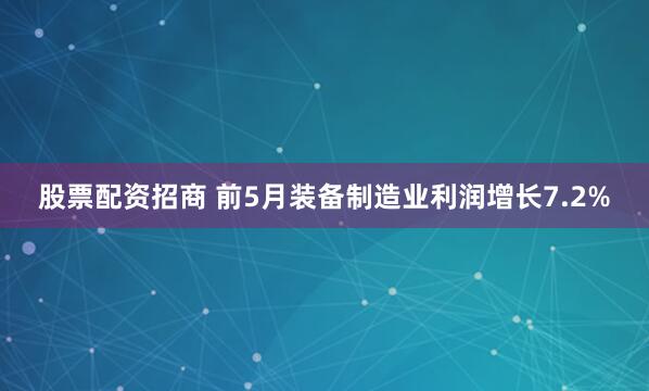 股票配资招商 前5月装备制造业利润增长7.2%