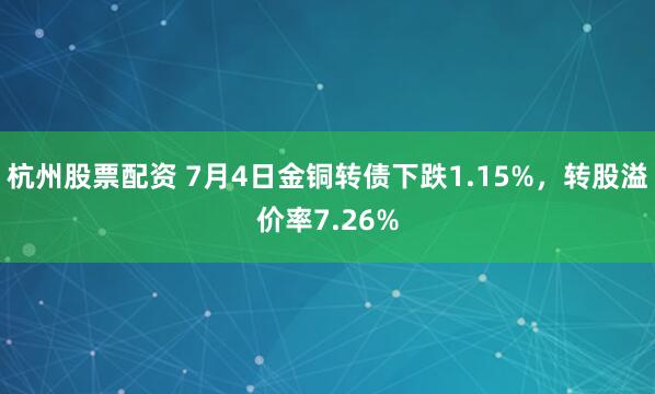 杭州股票配资 7月4日金铜转债下跌1.15%，转股溢价率7.26%