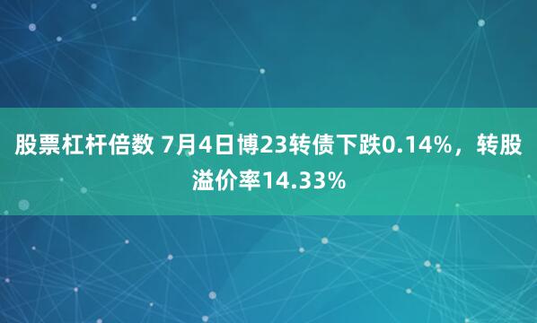 股票杠杆倍数 7月4日博23转债下跌0.14%，转股溢价率14.33%