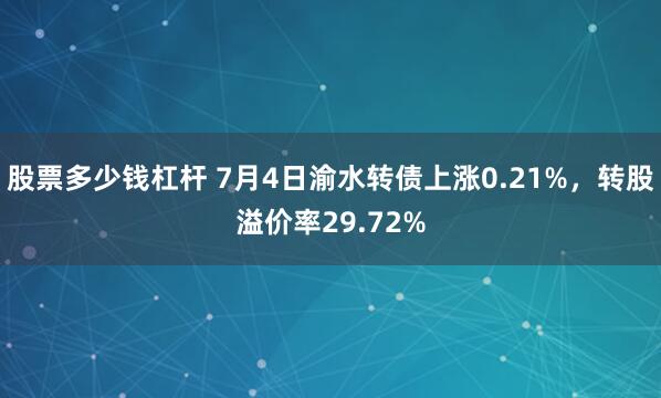 股票多少钱杠杆 7月4日渝水转债上涨0.21%，转股溢价率29.72%