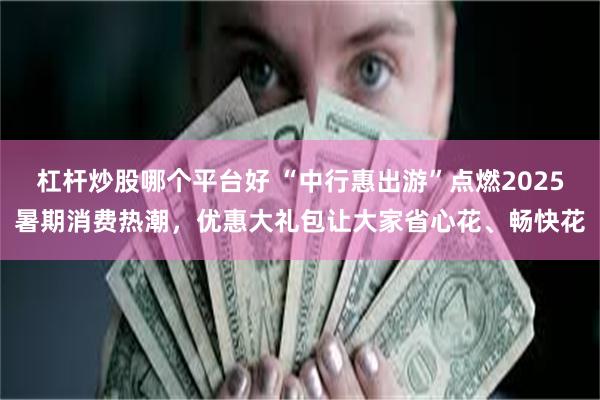 杠杆炒股哪个平台好 “中行惠出游”点燃2025暑期消费热潮，优惠大礼包让大家省心花、畅快花