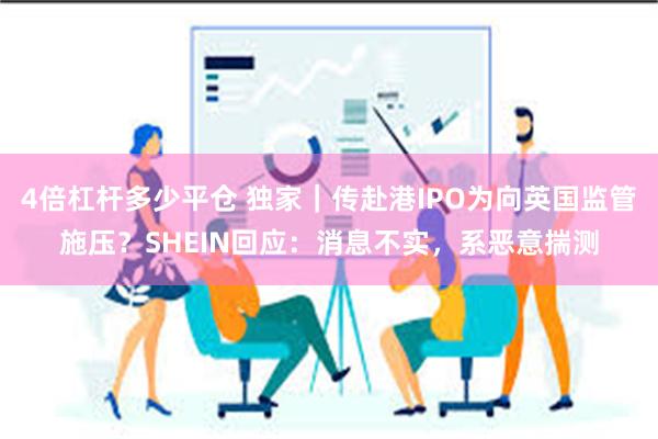 4倍杠杆多少平仓 独家｜传赴港IPO为向英国监管施压？SHEIN回应：消息不实，系恶意揣测