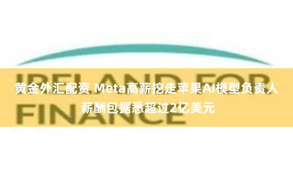 黄金外汇配资 Meta高薪挖走苹果AI模型负责人 薪酬包据悉超过2亿美元