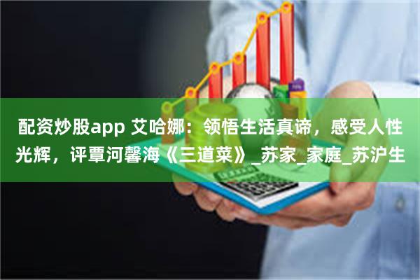 配资炒股app 艾哈娜：领悟生活真谛，感受人性光辉，评覃河馨海《三道菜》_苏家_家庭_苏沪生