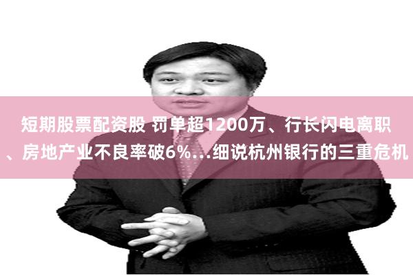 短期股票配资股 罚单超1200万、行长闪电离职、房地产业不良率破6%…细说杭州银行的三重危机