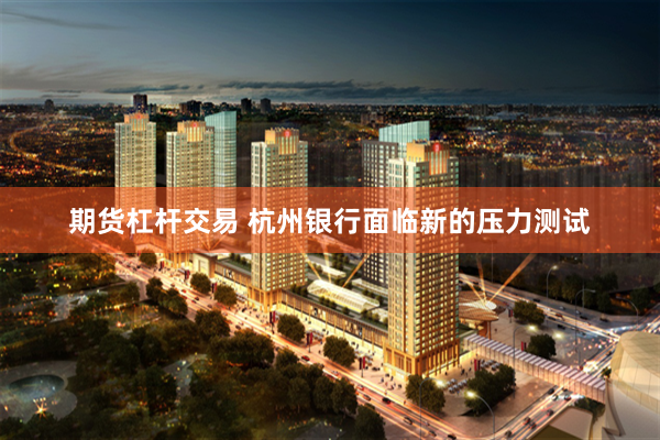 期货杠杆交易 杭州银行面临新的压力测试