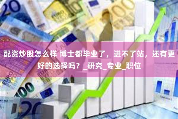 配资炒股怎么样 博士都毕业了，进不了站，还有更好的选择吗？_研究_专业_职位