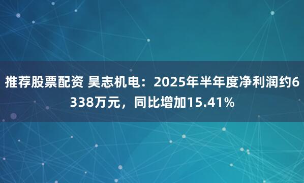 推荐股票配资 昊志机电：2025年半年度净利润约6338万元，同比增加15.41%
