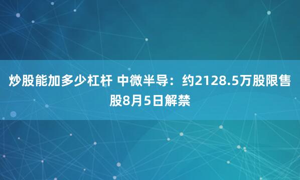 炒股能加多少杠杆 中微半导：约2128.5万股限售股8月5日解禁