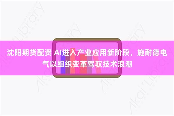 沈阳期货配资 AI进入产业应用新阶段，施耐德电气以组织变革驾驭技术浪潮