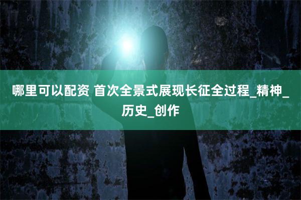哪里可以配资 首次全景式展现长征全过程_精神_历史_创作