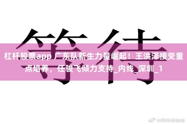 杠杆股票app 广东队新生力量崛起！王洪泽接受重点培养，任骏飞倾力支持_内线_深圳_1
