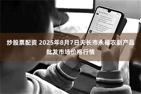 炒股票配资 2025年8月7日天长市永福农副产品批发市场价格行情