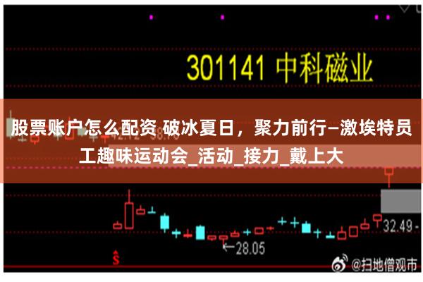 股票账户怎么配资 破冰夏日，聚力前行—激埃特员工趣味运动会_活动_接力_戴上大