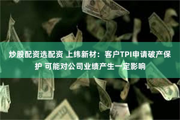 炒股配资选配资 上纬新材：客户TPI申请破产保护 可能对公司业绩产生一定影响
